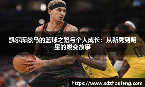凯尔库兹马的篮球之路与个人成长：从新秀到明星的蜕变故事