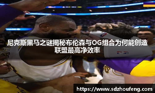 尼克斯黑马之谜揭秘布伦森与OG组合为何能创造联盟最高净效率