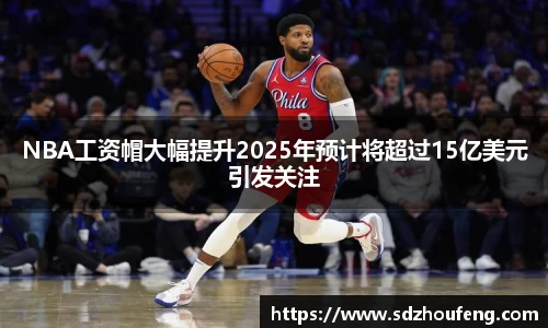 NBA工资帽大幅提升2025年预计将超过15亿美元引发关注