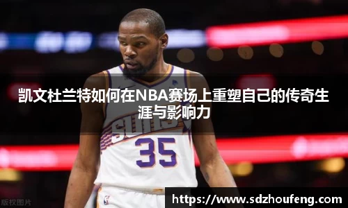 凯文杜兰特如何在NBA赛场上重塑自己的传奇生涯与影响力